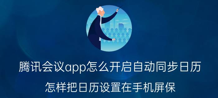 腾讯会议app怎么开启自动同步日历 怎样把日历设置在手机屏保？